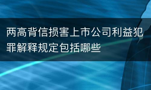 两高背信损害上市公司利益犯罪解释规定包括哪些