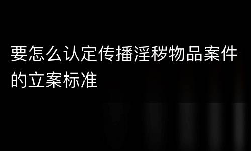 要怎么认定传播淫秽物品案件的立案标准