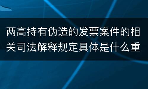 两高持有伪造的发票案件的相关司法解释规定具体是什么重要内容