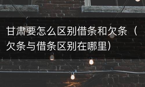 甘肃要怎么区别借条和欠条（欠条与借条区别在哪里）