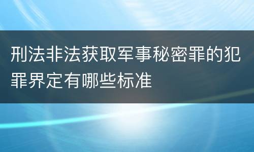 刑法非法获取军事秘密罪的犯罪界定有哪些标准