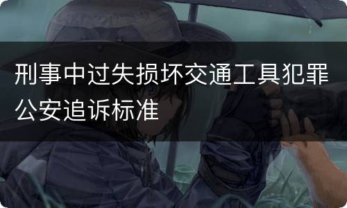 刑事中过失损坏交通工具犯罪公安追诉标准