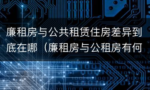 廉租房与公共租赁住房差异到底在哪（廉租房与公租房有何区别）