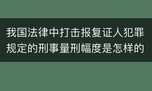 我国法律中打击报复证人犯罪规定的刑事量刑幅度是怎样的