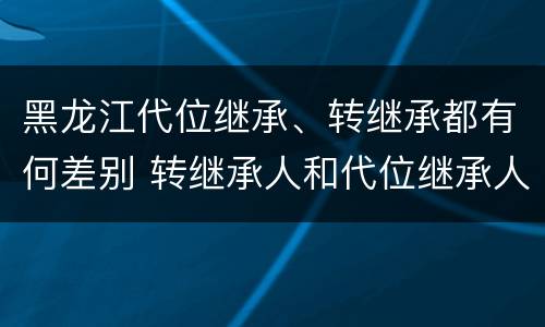 黑龙江代位继承、转继承都有何差别 转继承人和代位继承人的区别
