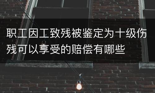 职工因工致残被鉴定为十级伤残可以享受的赔偿有哪些