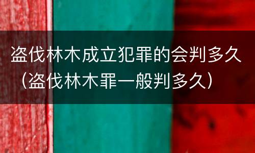 盗伐林木成立犯罪的会判多久（盗伐林木罪一般判多久）