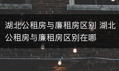湖北公租房与廉租房区别 湖北公租房与廉租房区别在哪