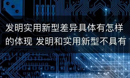 发明实用新型差异具体有怎样的体现 发明和实用新型不具有什么特性