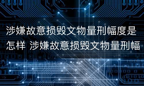 涉嫌故意损毁文物量刑幅度是怎样 涉嫌故意损毁文物量刑幅度是怎样计算的