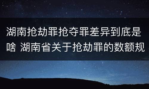 湖南抢劫罪抢夺罪差异到底是啥 湖南省关于抢劫罪的数额规定
