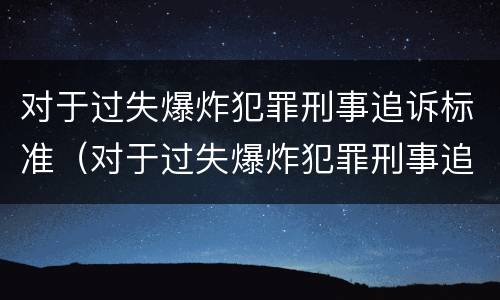 对于过失爆炸犯罪刑事追诉标准（对于过失爆炸犯罪刑事追诉标准是什么）