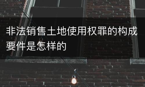 非法销售土地使用权罪的构成要件是怎样的