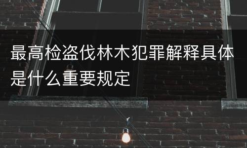 最高检盗伐林木犯罪解释具体是什么重要规定