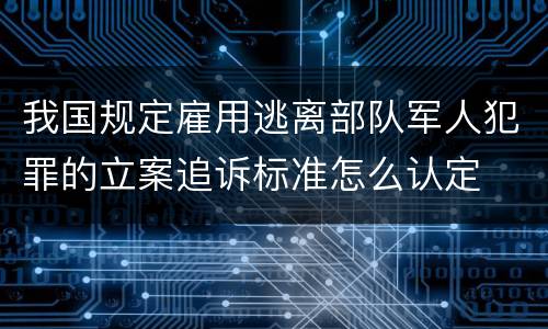 我国规定雇用逃离部队军人犯罪的立案追诉标准怎么认定