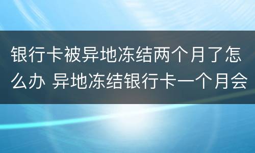 银行卡被异地冻结两个月了怎么办 异地冻结银行卡一个月会自动解吗