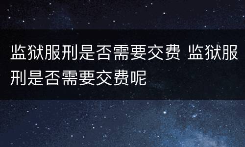 监狱服刑是否需要交费 监狱服刑是否需要交费呢