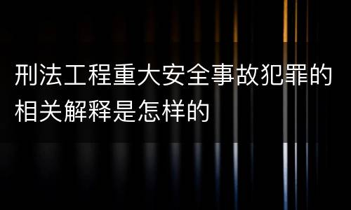 刑法工程重大安全事故犯罪的相关解释是怎样的