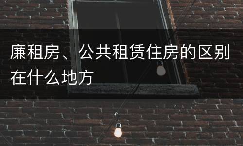 廉租房、公共租赁住房的区别在什么地方