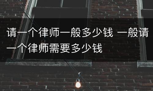请一个律师一般多少钱 一般请一个律师需要多少钱