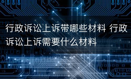 行政诉讼上诉带哪些材料 行政诉讼上诉需要什么材料