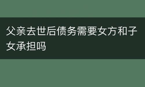 父亲去世后债务需要女方和子女承担吗