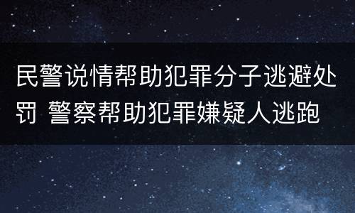 民警说情帮助犯罪分子逃避处罚 警察帮助犯罪嫌疑人逃跑