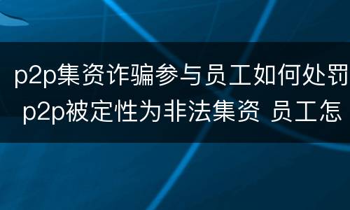 p2p集资诈骗参与员工如何处罚 p2p被定性为非法集资 员工怎么处理