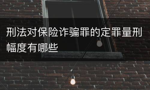 刑法对保险诈骗罪的定罪量刑幅度有哪些