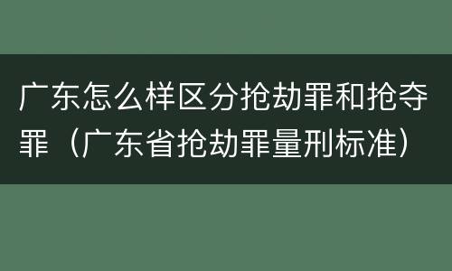 广东怎么样区分抢劫罪和抢夺罪（广东省抢劫罪量刑标准）