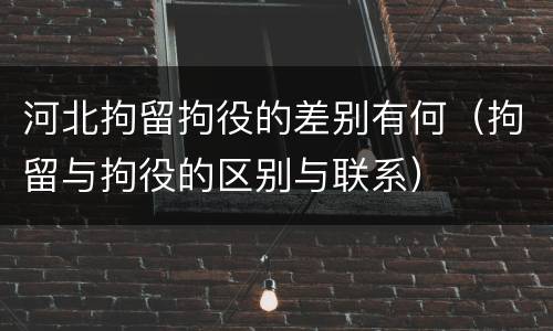 河北拘留拘役的差别有何（拘留与拘役的区别与联系）