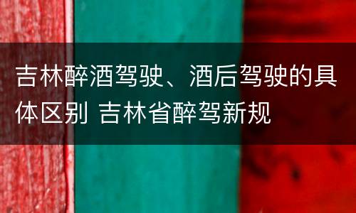 吉林醉酒驾驶、酒后驾驶的具体区别 吉林省醉驾新规