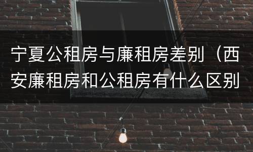 宁夏公租房与廉租房差别（西安廉租房和公租房有什么区别）