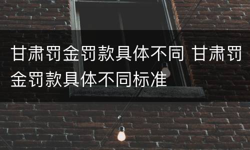 甘肃罚金罚款具体不同 甘肃罚金罚款具体不同标准