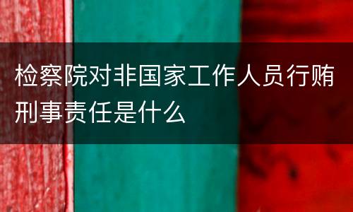 检察院对非国家工作人员行贿刑事责任是什么