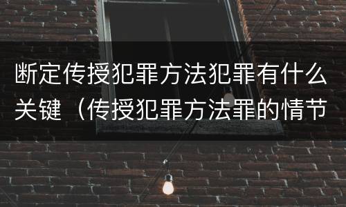 断定传授犯罪方法犯罪有什么关键（传授犯罪方法罪的情节认定）