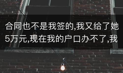 合同也不是我签的,我又给了她5万元,现在我的户口办不了,我不要房子,钱可以退回吗
