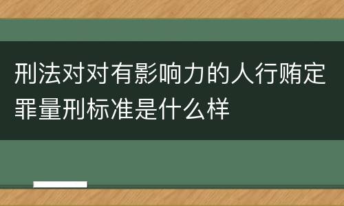 刑法对对有影响力的人行贿定罪量刑标准是什么样