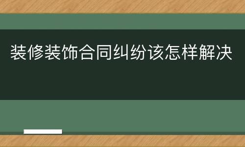 装修装饰合同纠纷该怎样解决