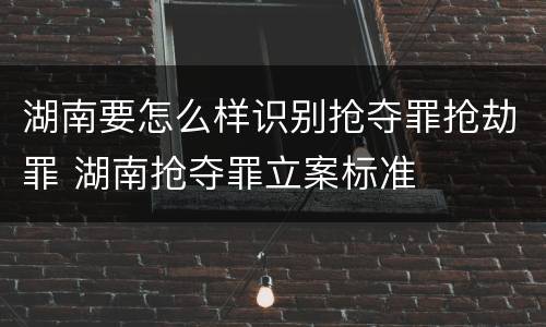 湖南要怎么样识别抢夺罪抢劫罪 湖南抢夺罪立案标准