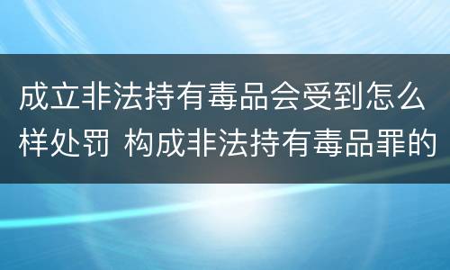 成立非法持有毒品会受到怎么样处罚 构成非法持有毒品罪的条件有几克