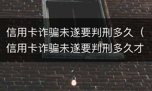 信用卡诈骗未遂要判刑多久（信用卡诈骗未遂要判刑多久才能判）