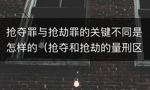 抢夺罪与抢劫罪的关键不同是怎样的（抢夺和抢劫的量刑区别）