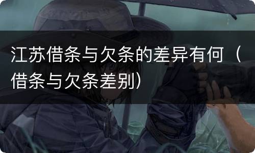 江苏借条与欠条的差异有何（借条与欠条差别）