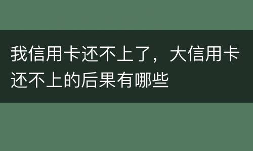 我信用卡还不上了，大信用卡还不上的后果有哪些