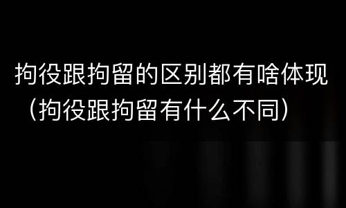 拘役跟拘留的区别都有啥体现（拘役跟拘留有什么不同）
