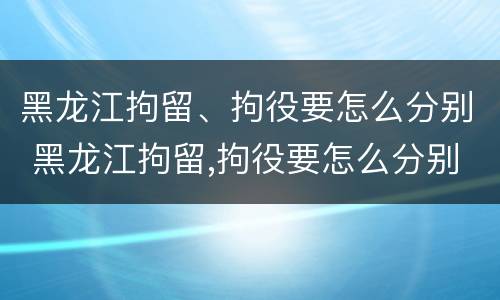 黑龙江拘留、拘役要怎么分别 黑龙江拘留,拘役要怎么分别判刑