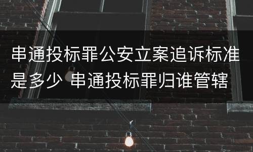 串通投标罪公安立案追诉标准是多少 串通投标罪归谁管辖