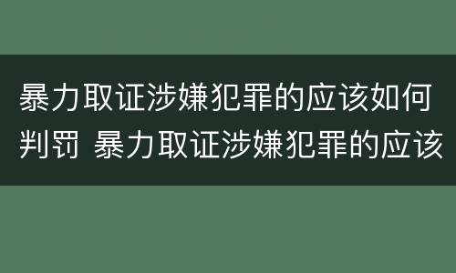 暴力取证涉嫌犯罪的应该如何判罚 暴力取证涉嫌犯罪的应该如何判罚呢