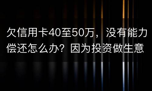 欠信用卡40至50万，没有能力偿还怎么办？因为投资做生意失败了